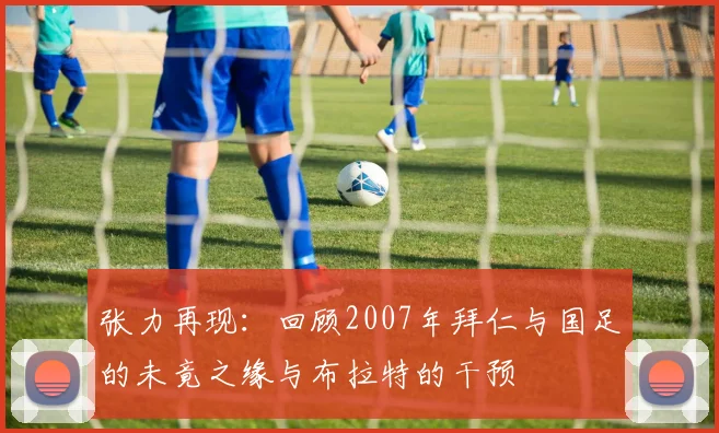 张力再现：回顾2007年拜仁与国足的未竟之缘与布拉特的干预