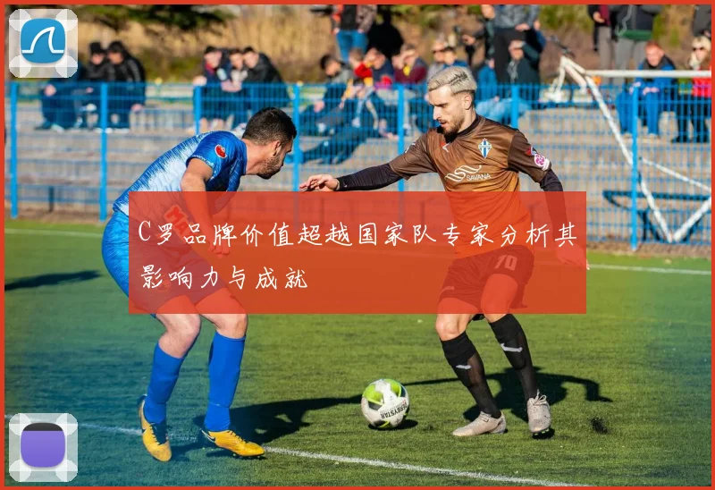 C罗品牌价值超越国家队专家分析其影响力与成就