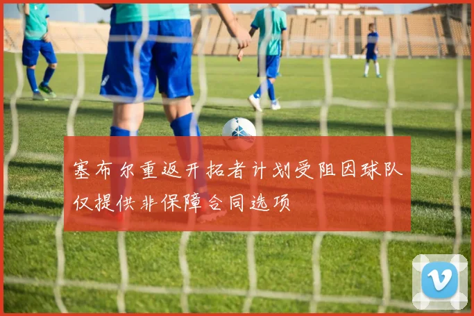 塞布尔重返开拓者计划受阻因球队仅提供非保障合同选项