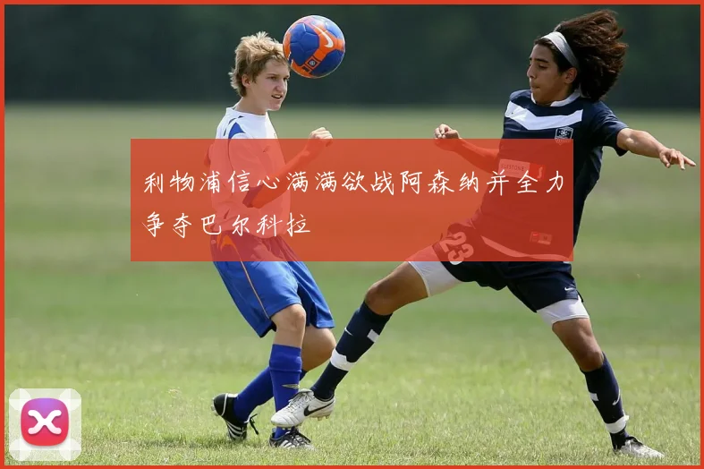 利物浦信心满满欲战阿森纳并全力争夺巴尔科拉