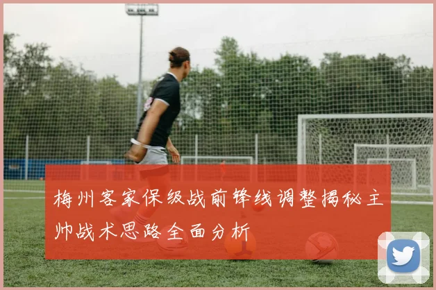 梅州客家保级战前锋线调整揭秘主帅战术思路全面分析