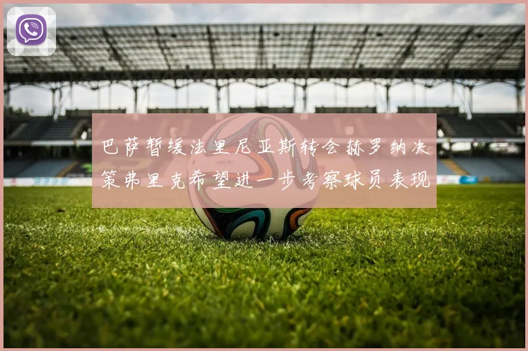 巴萨暂缓法里尼亚斯转会赫罗纳决策弗里克希望进一步考察球员表现