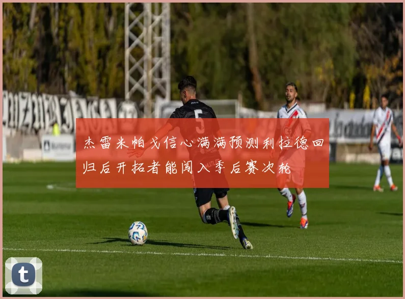 杰雷米帕戈信心满满预测利拉德回归后开拓者能闯入季后赛次轮