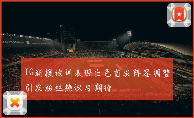IG新援试训表现出色首发阵容调整引发粉丝热议与期待