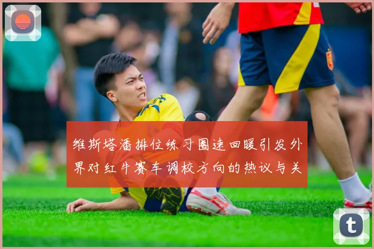 维斯塔潘排位练习圈速回暖引发外界对红牛赛车调校方向的热议与关注